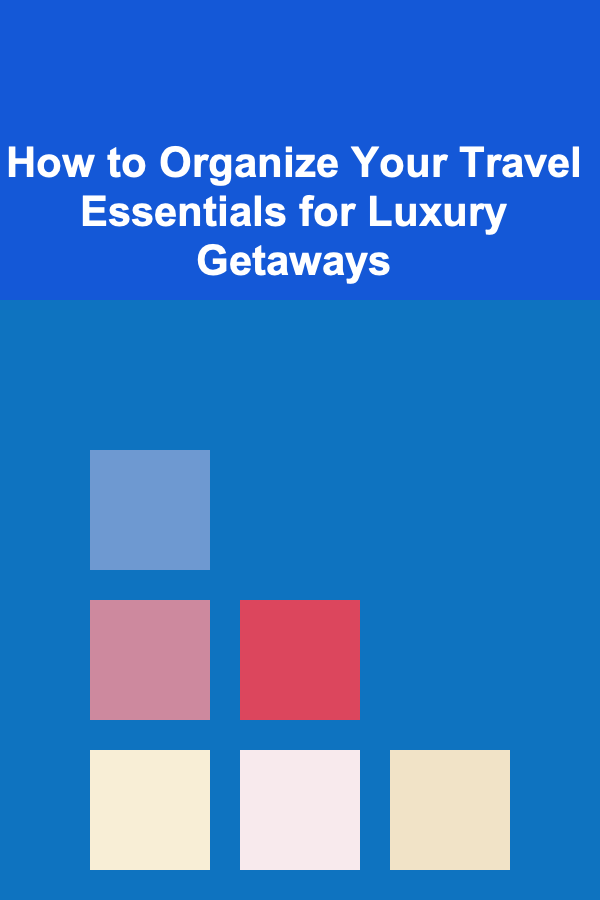 How to Organize Your Travel Essentials for Luxury Getaways