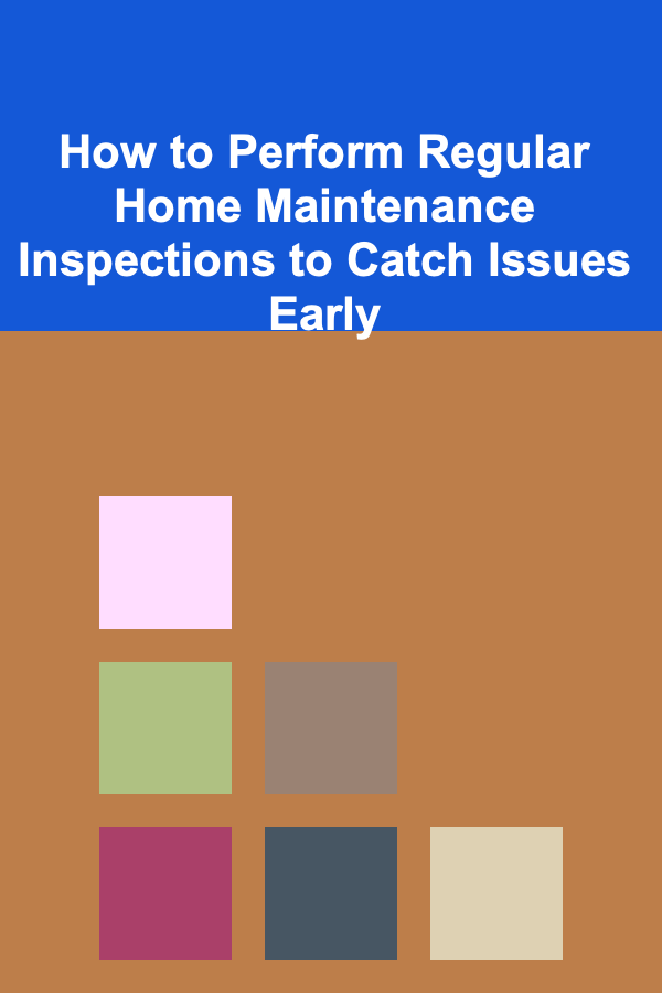 How to Perform Regular Home Maintenance Inspections to Catch Issues Early