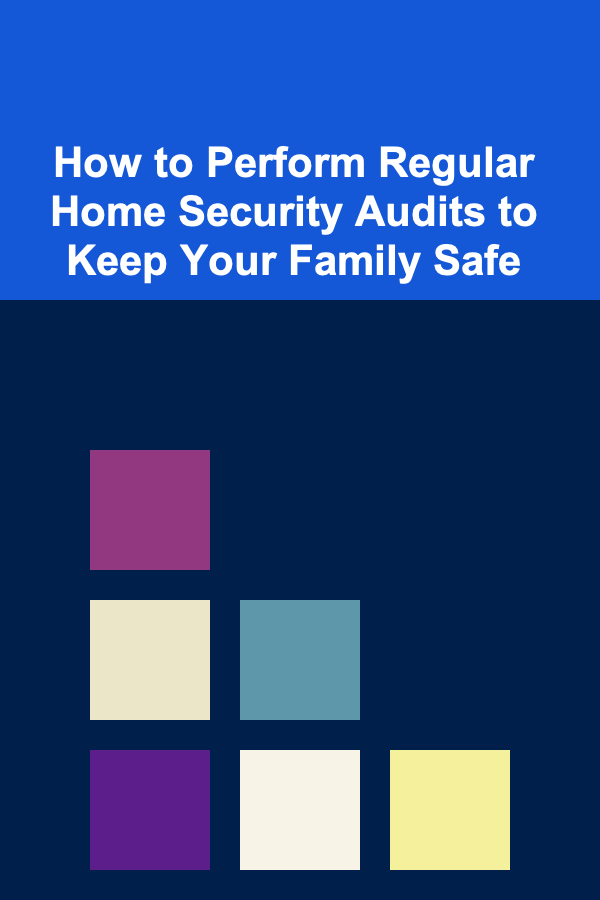 How to Perform Regular Home Security Audits to Keep Your Family Safe