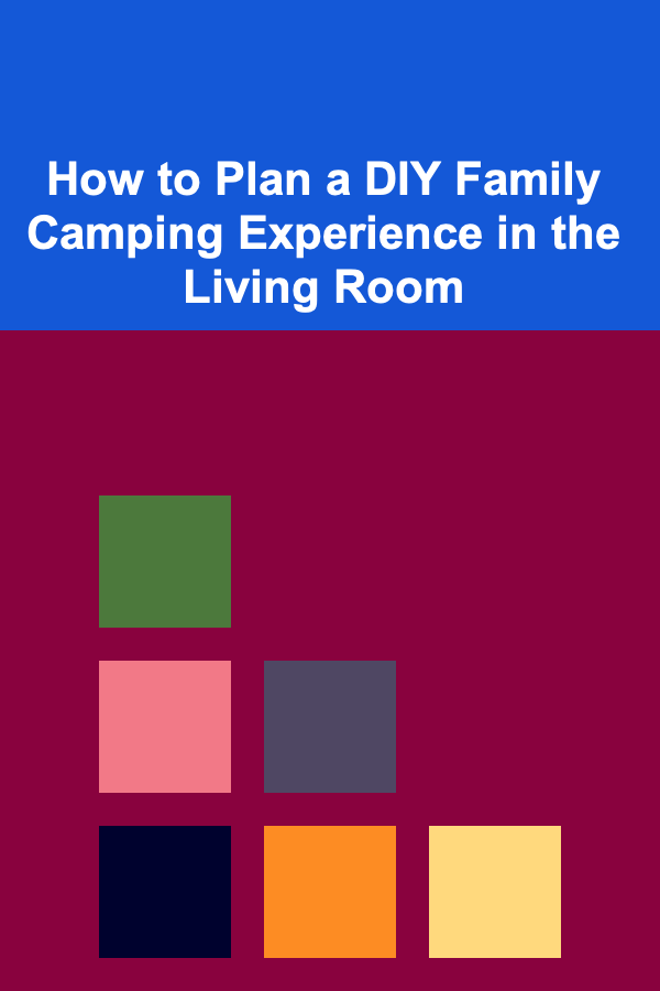 How to Plan a DIY Family Camping Experience in the Living Room