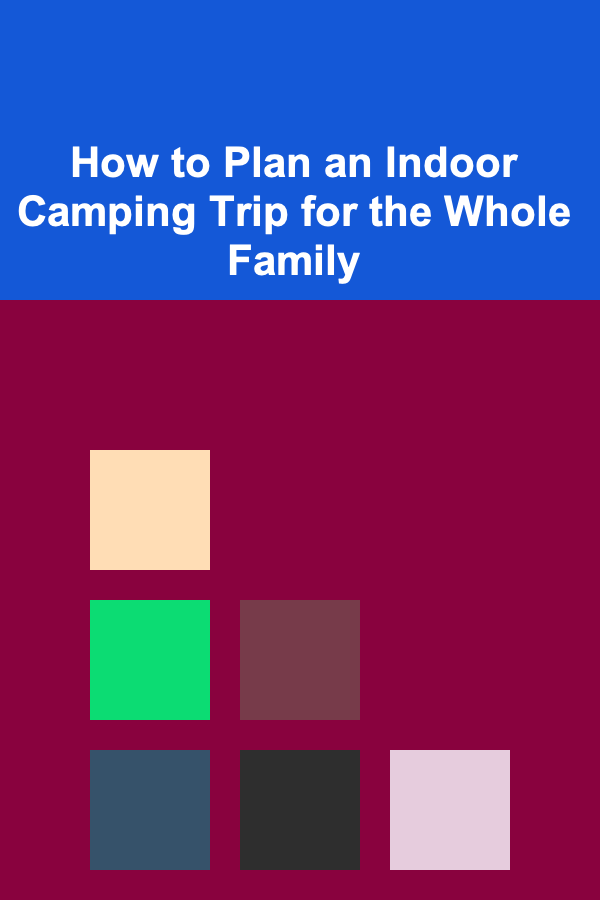 How to Plan an Indoor Camping Trip for the Whole Family