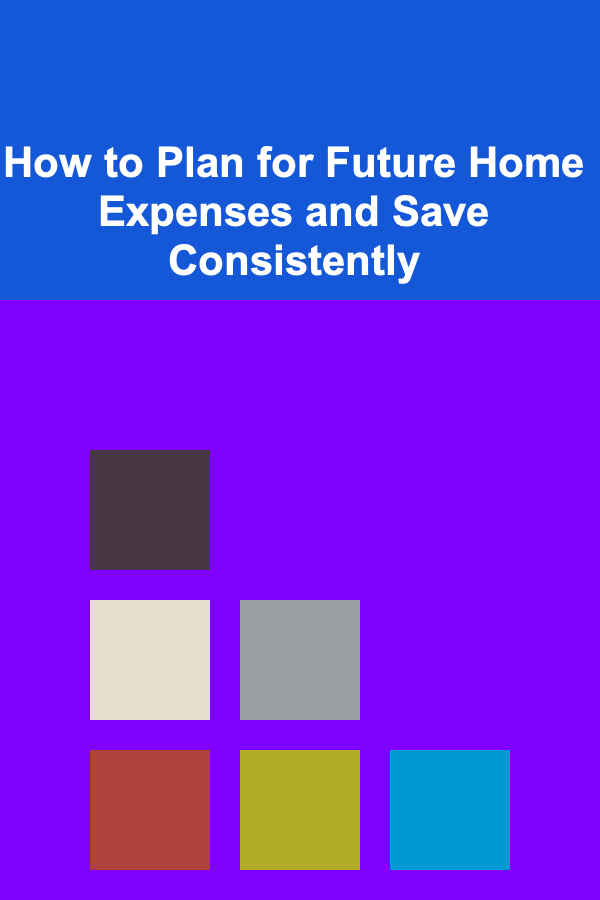 How to Plan for Future Home Expenses and Save Consistently