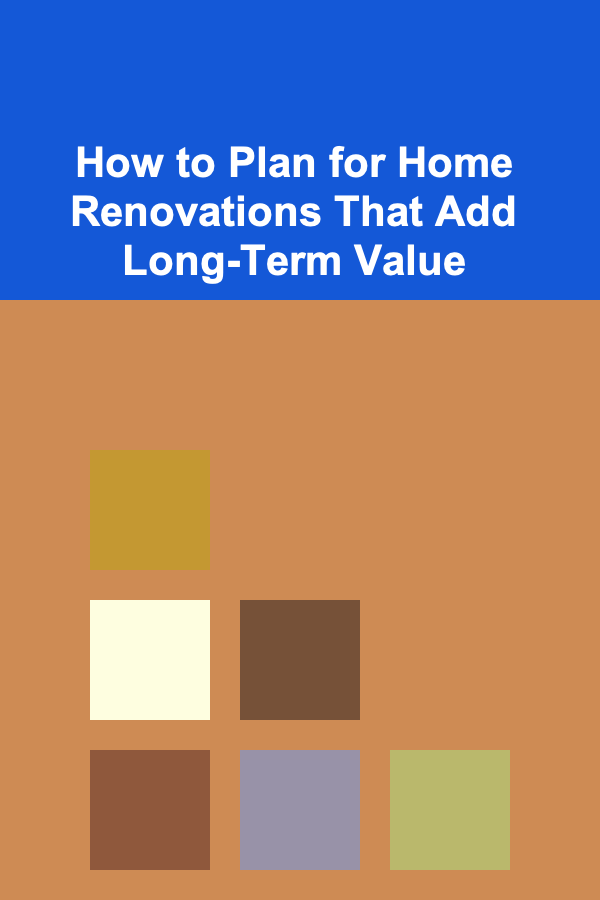 How to Plan for Home Renovations That Add Long-Term Value