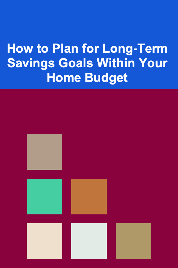 How to Plan for Long-Term Savings Goals Within Your Home Budget