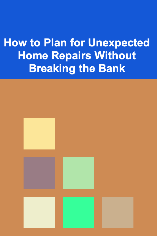 How to Plan for Unexpected Home Repairs Without Breaking the Bank