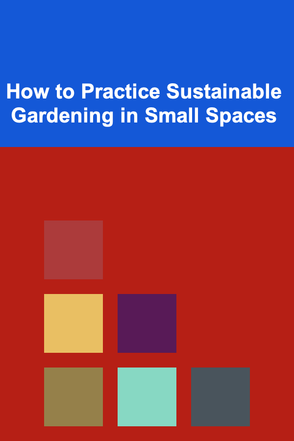 How to Practice Sustainable Gardening in Small Spaces