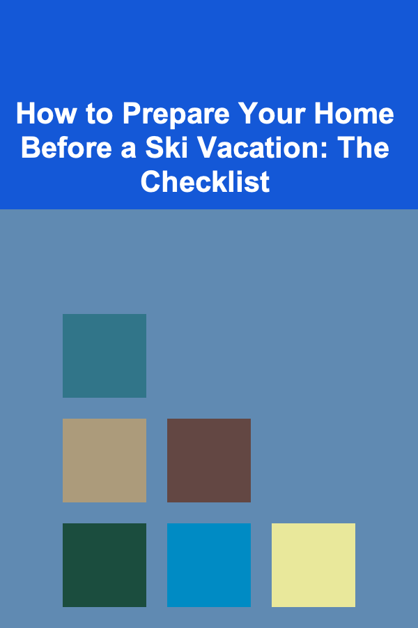 How to Prepare Your Home Before a Ski Vacation: The Checklist