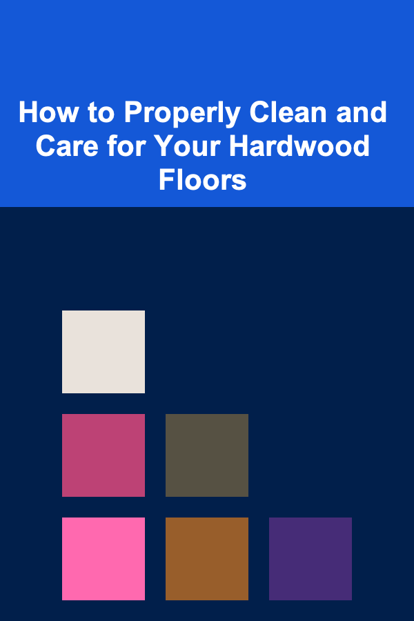How to Properly Clean and Care for Your Hardwood Floors