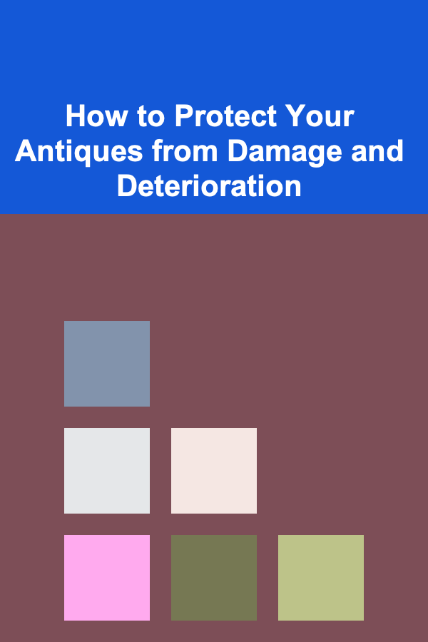 How to Protect Your Antiques from Damage and Deterioration
