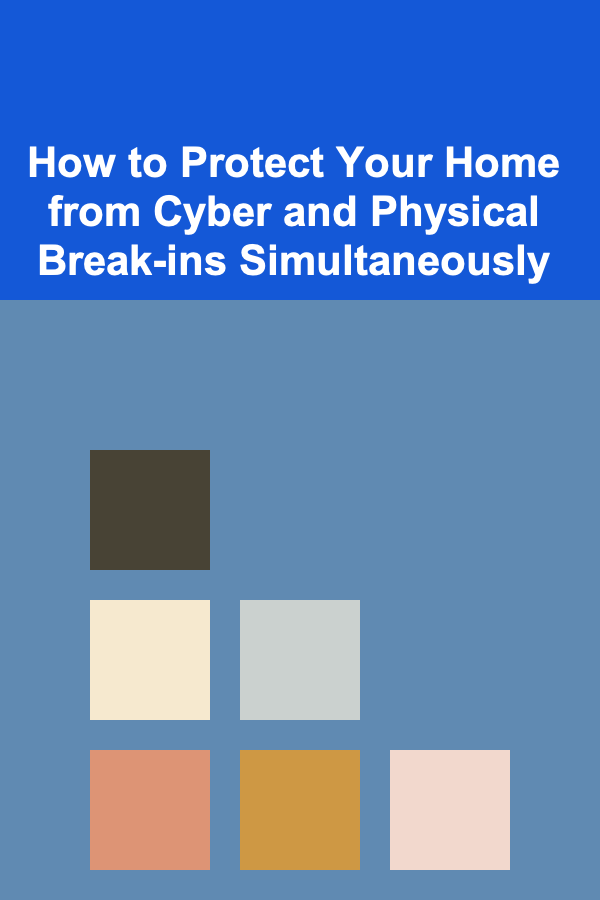 How to Protect Your Home from Cyber and Physical Break-ins Simultaneously