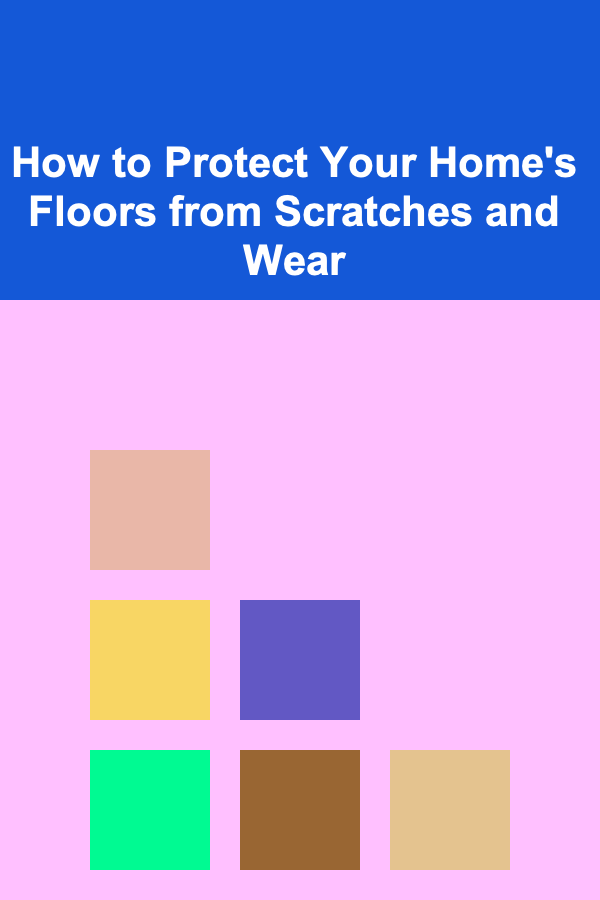 How to Protect Your Home's Floors from Scratches and Wear