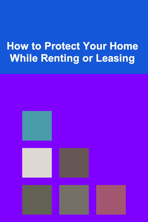 How to Protect Your Home While Renting or Leasing
