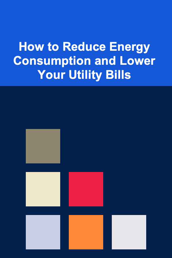 How to Reduce Energy Consumption and Lower Your Utility Bills