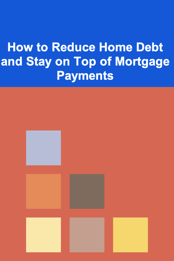 How to Reduce Home Debt and Stay on Top of Mortgage Payments