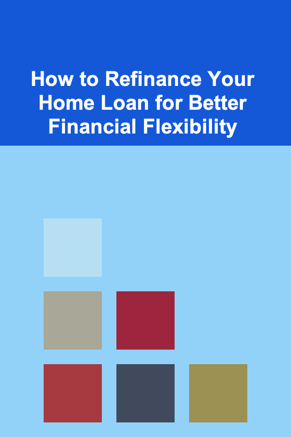 How to Refinance Your Home Loan for Better Financial Flexibility