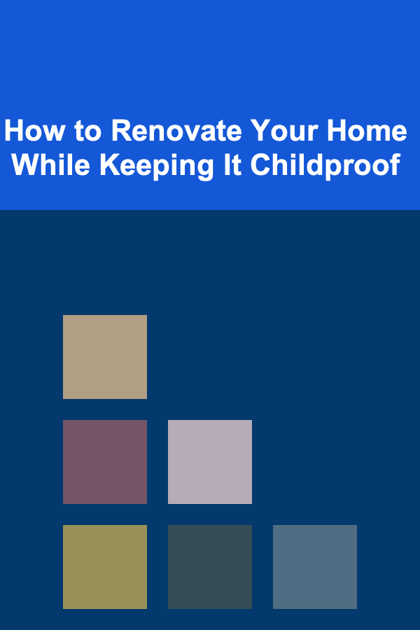 How to Renovate Your Home While Keeping It Childproof