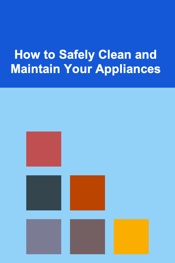 How to Safely Clean and Maintain Your Appliances