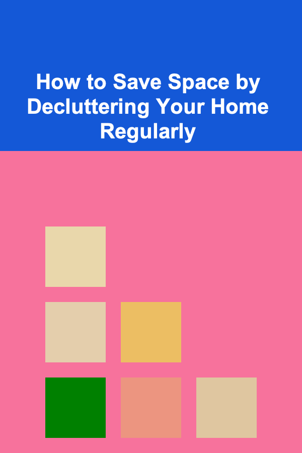 How to Save Space by Decluttering Your Home Regularly