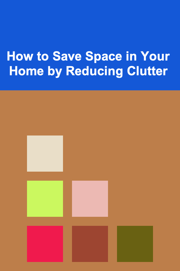 How to Save Space in Your Home by Reducing Clutter