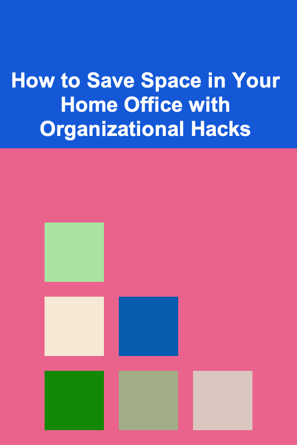How to Save Space in Your Home Office with Organizational Hacks