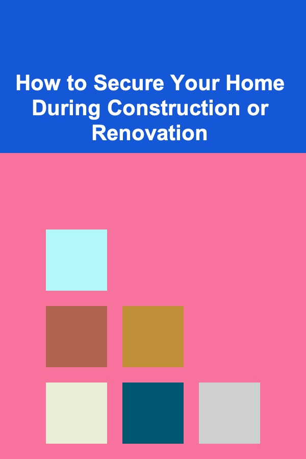 How to Secure Your Home During Construction or Renovation