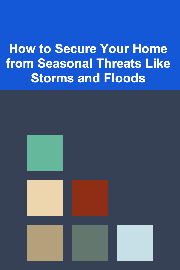 How to Secure Your Home from Seasonal Threats Like Storms and Floods