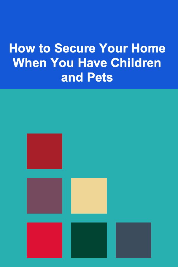 How to Secure Your Home When You Have Children and Pets