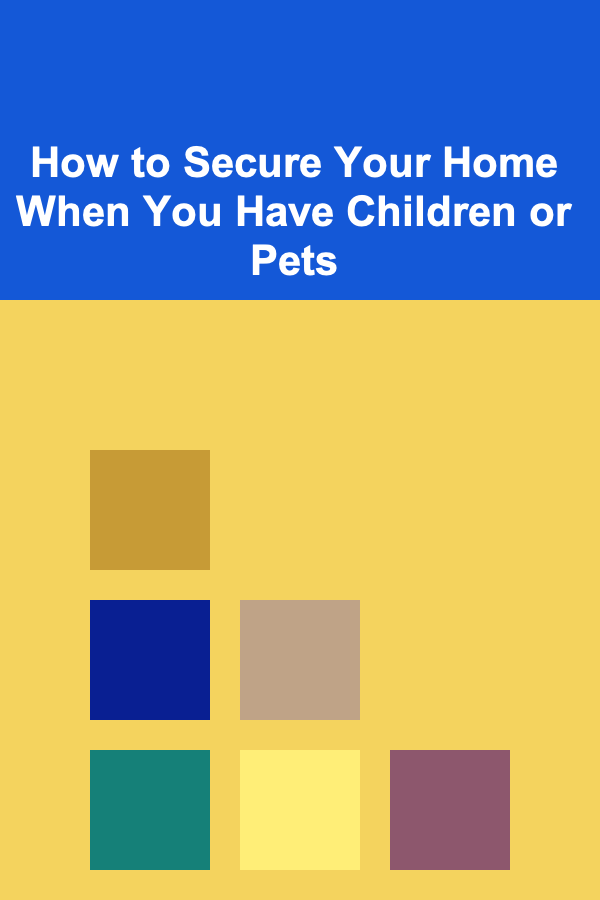How to Secure Your Home When You Have Children or Pets