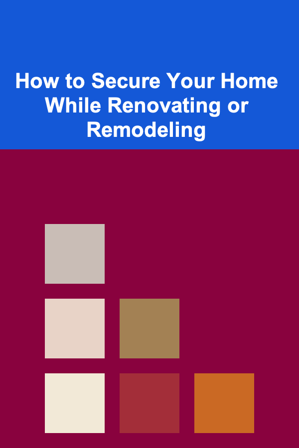 How to Secure Your Home While Renovating or Remodeling