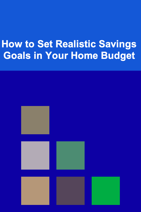 How to Set Realistic Savings Goals in Your Home Budget