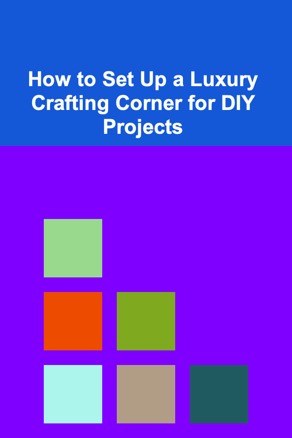 How to Set Up a Luxury Crafting Corner for DIY Projects