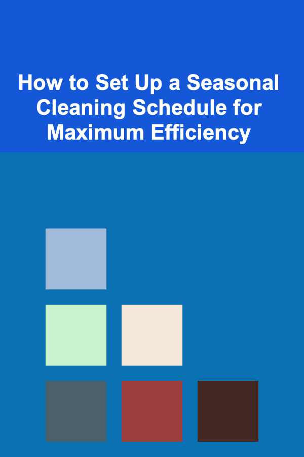 How to Set Up a Seasonal Cleaning Schedule for Maximum Efficiency