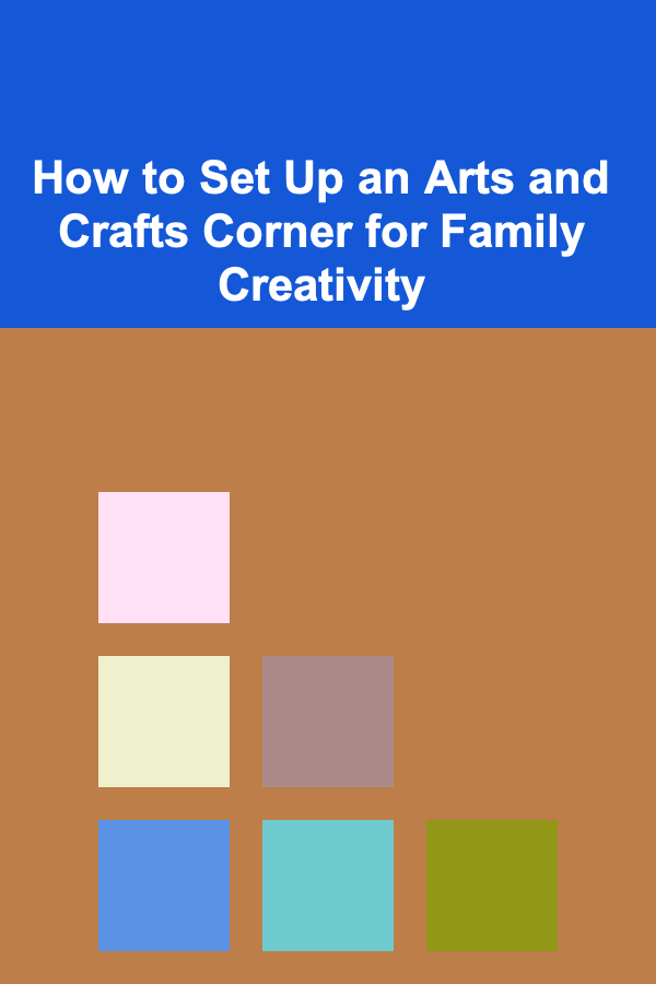 How to Set Up an Arts and Crafts Corner for Family Creativity