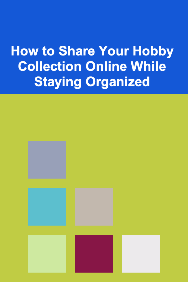 How to Share Your Hobby Collection Online While Staying Organized