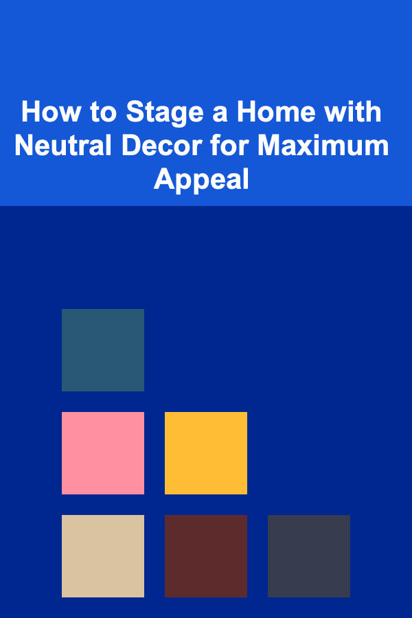 How to Stage a Home with Neutral Decor for Maximum Appeal
