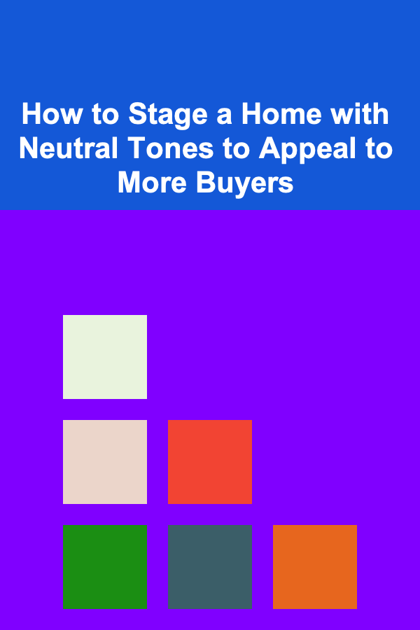 How to Stage a Home with Neutral Tones to Appeal to More Buyers