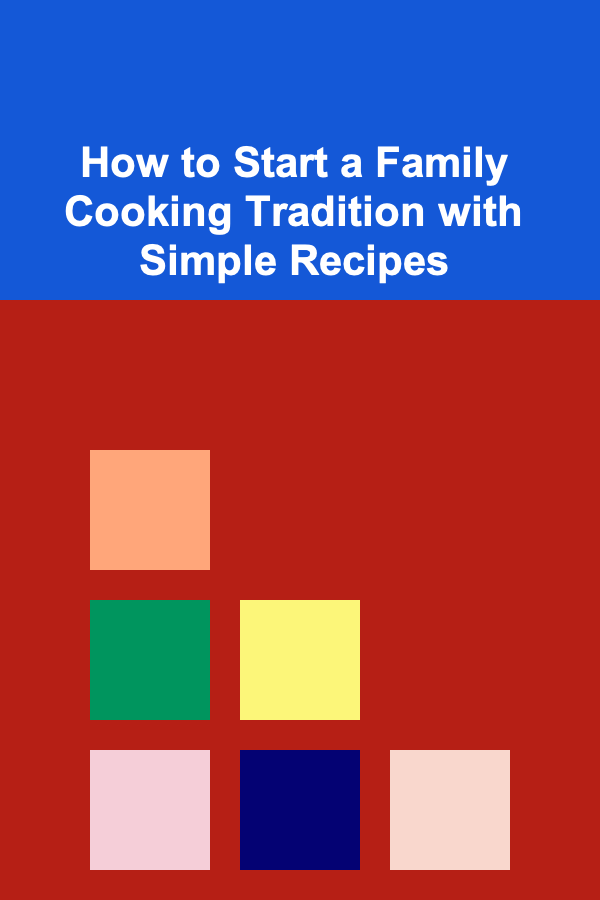 How to Start a Family Cooking Tradition with Simple Recipes