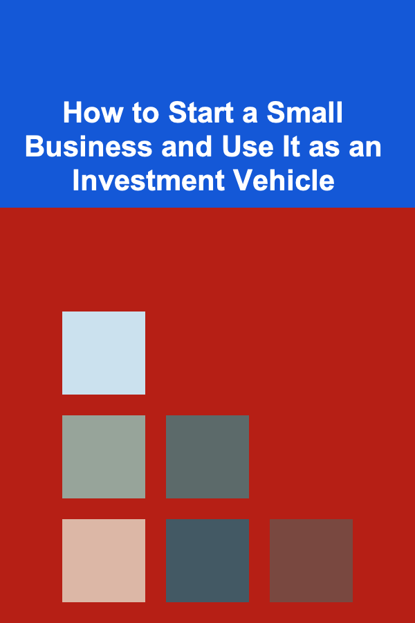 How to Start a Small Business and Use It as an Investment Vehicle