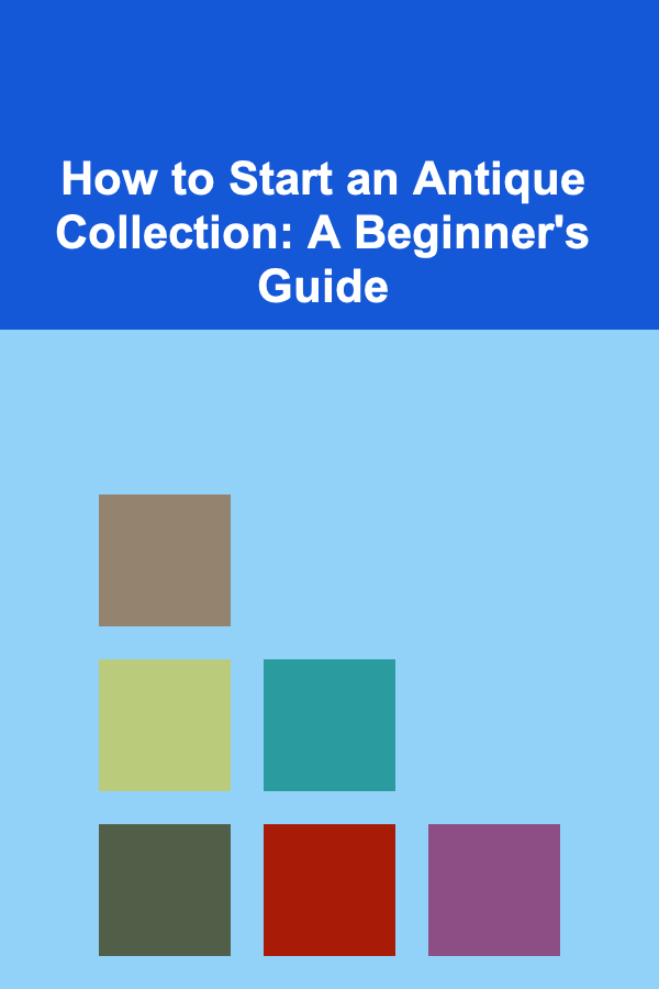 How to Start an Antique Collection: A Beginner's Guide
