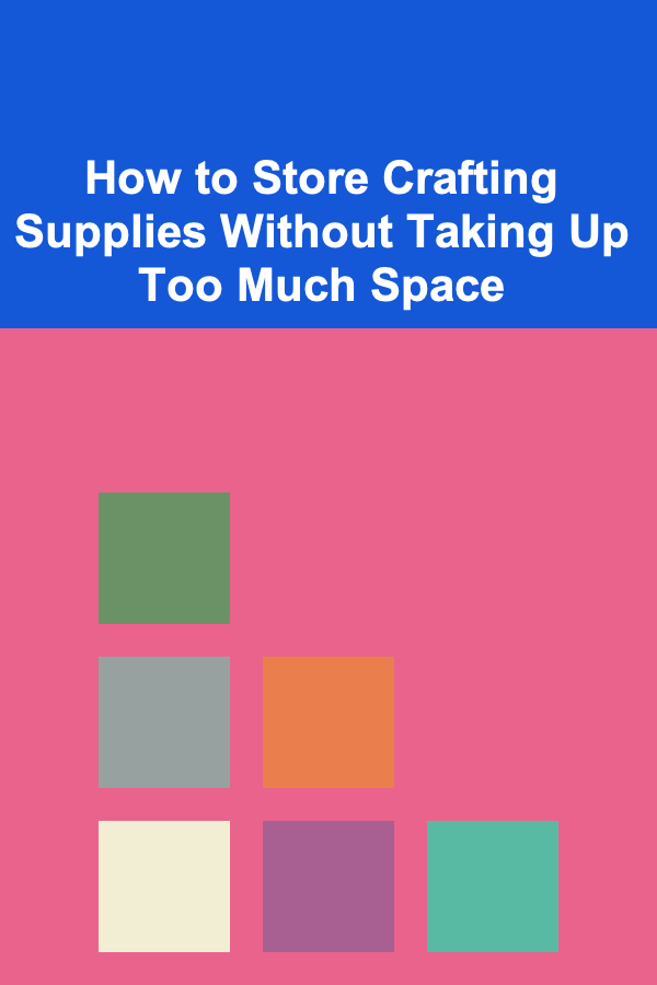 How to Store Crafting Supplies Without Taking Up Too Much Space