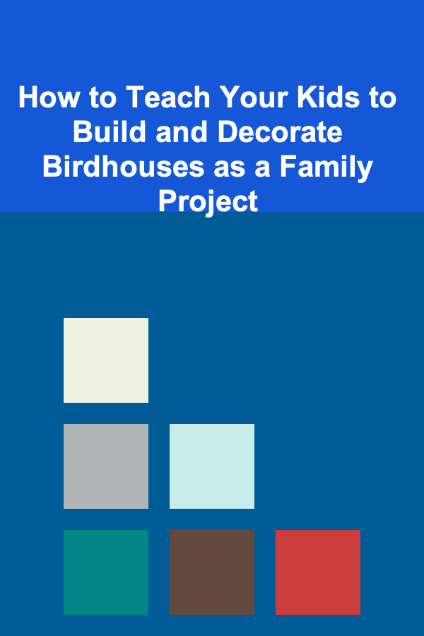 How to Teach Your Kids to Build and Decorate Birdhouses as a Family Project