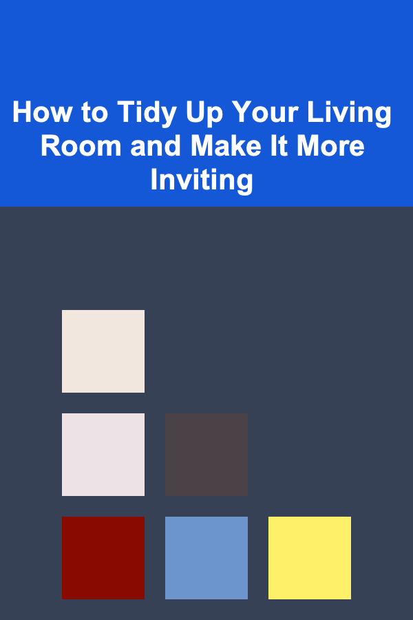 How to Tidy Up Your Living Room and Make It More Inviting