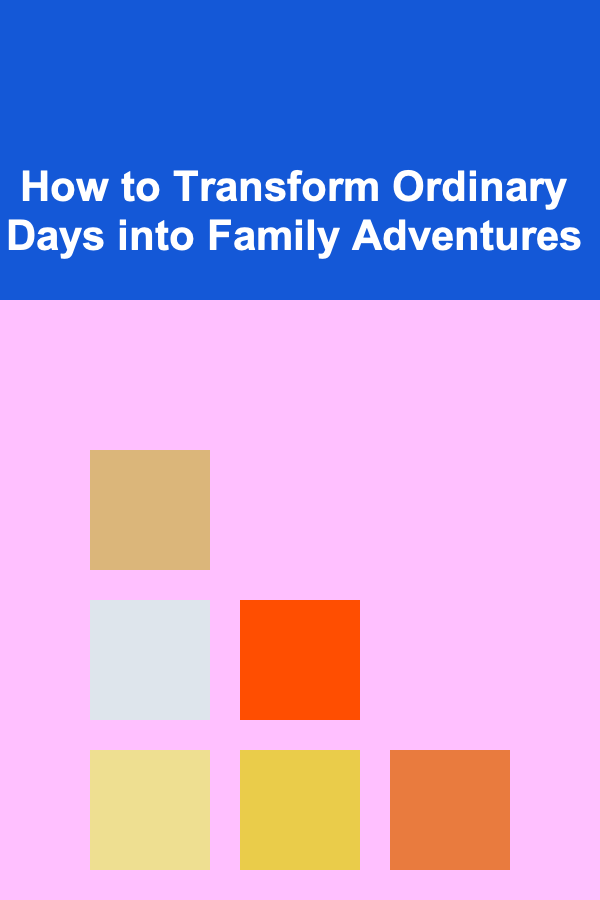 How to Transform Ordinary Days into Family Adventures