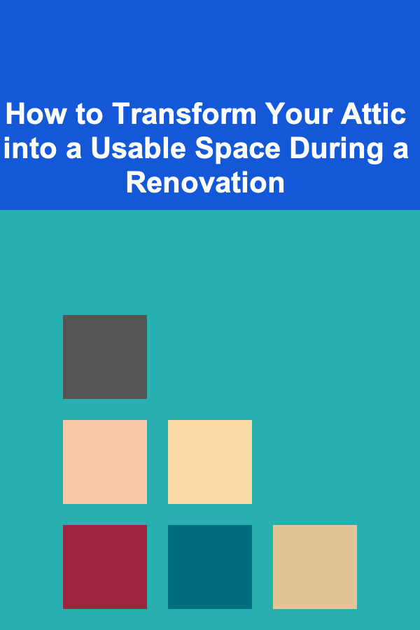 How to Transform Your Attic into a Usable Space During a Renovation