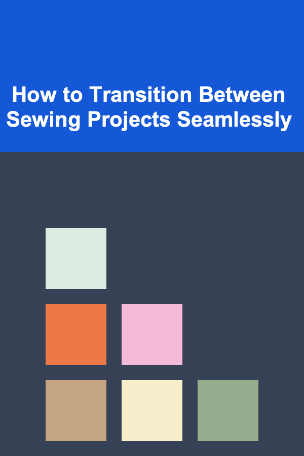 How to Transition Between Sewing Projects Seamlessly