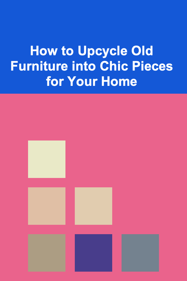 How to Upcycle Old Furniture into Chic Pieces for Your Home