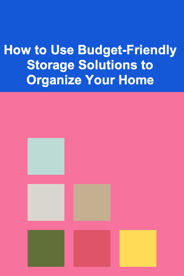 How to Use Budget-Friendly Storage Solutions to Organize Your Home