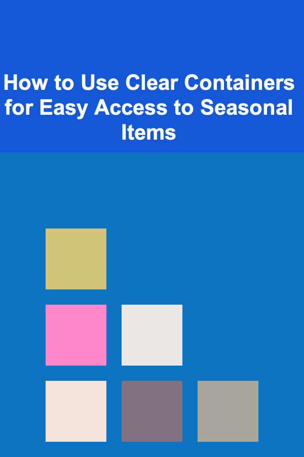 How to Use Clear Containers for Easy Access to Seasonal Items