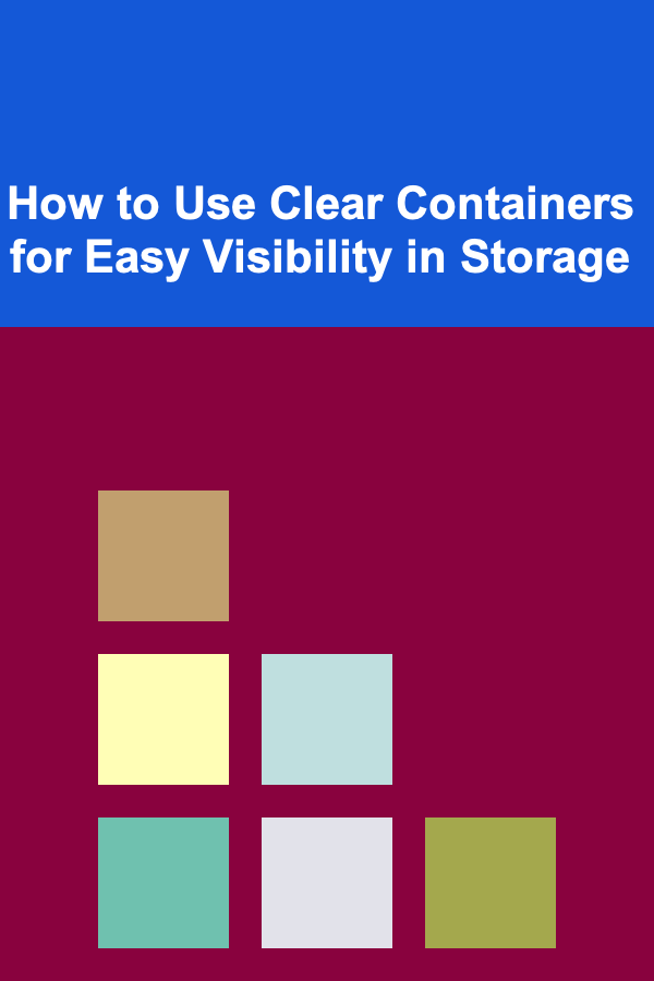How to Use Clear Containers for Easy Visibility in Storage