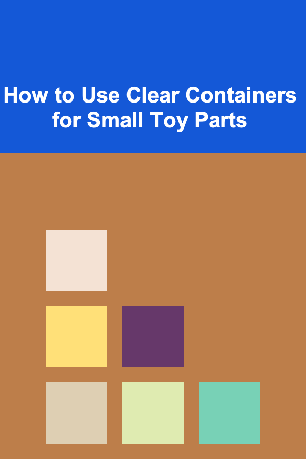 How to Use Clear Containers for Small Toy Parts